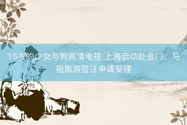 15岁的少女与狗高清电视 上海启动赴金门、马祖旅游签注申请受理