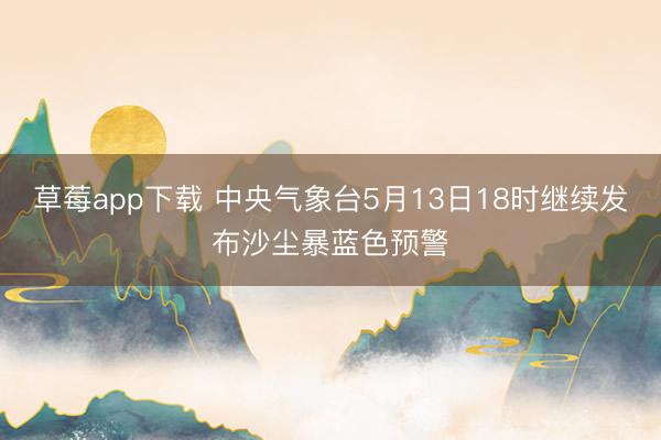 草莓app下载 中央气象台5月13日18时继续发布沙尘暴蓝色预警