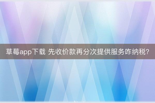 草莓app下载 先收价款再分次提供服务咋纳税？
