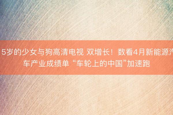 15岁的少女与狗高清电视 双增长！数看4月新能源汽车产业成绩单 “车轮上的中国”加速跑
