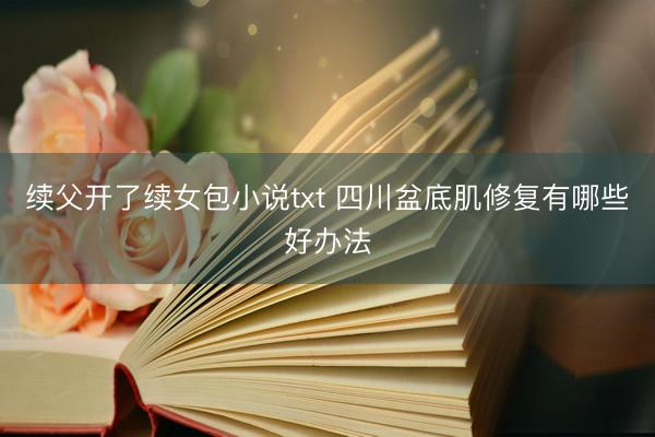 续父开了续女包小说txt 四川盆底肌修复有哪些好办法
