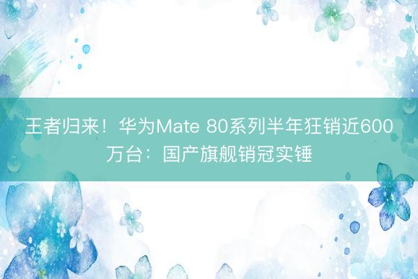 王者归来！华为Mate 80系列半年狂销近600万台：国产旗舰销冠实锤