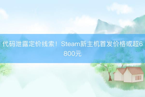 代码泄露定价线索！Steam新主机首发价格或超6800元