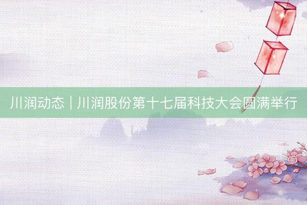 川润动态 | 川润股份第十七届科技大会圆满举行