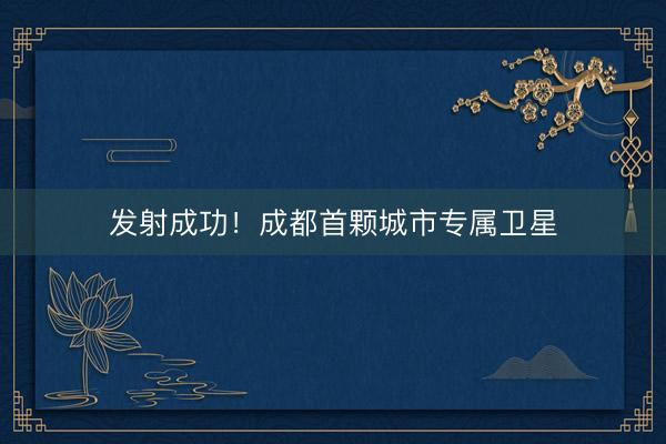发射成功！成都首颗城市专属卫星