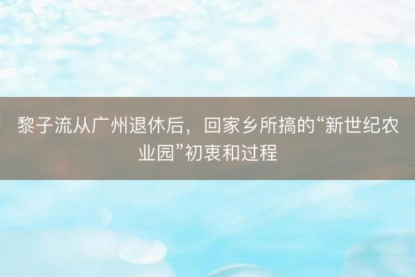 黎子流从广州退休后，回家乡所搞的“新世纪农业园”初衷和过程