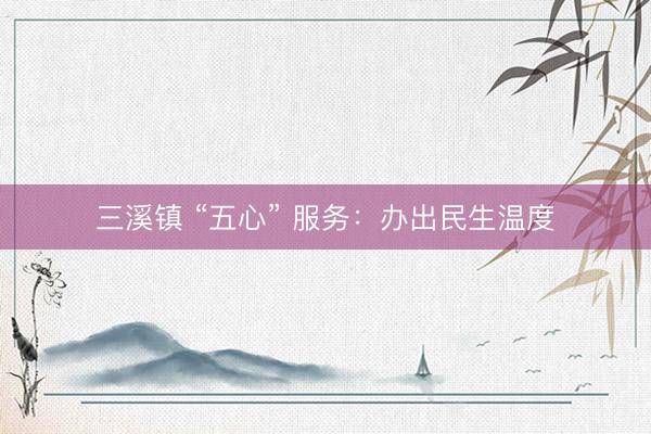 三溪镇 “五心” 服务：办出民生温度
