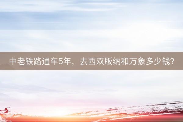 中老铁路通车5年,去西双版纳和万象多少钱?