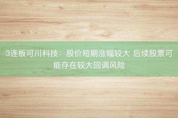 3连板可川科技：股价短期涨幅较大 后续股票可能存在较大回调风险