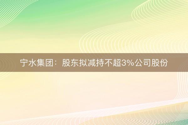 宁水集团：股东拟减持不超3%公司股份