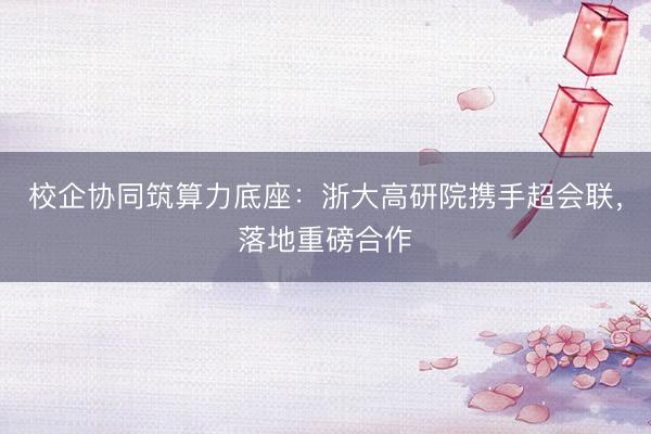 校企协同筑算力底座：浙大高研院携手超会联，落地重磅合作