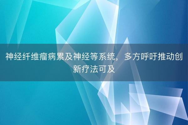 神经纤维瘤病累及神经等系统，多方呼吁推动创新疗法可及