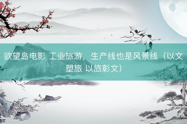 欲望岛电影 工业旅游，生产线也是风景线（以文塑旅 以旅彰文）