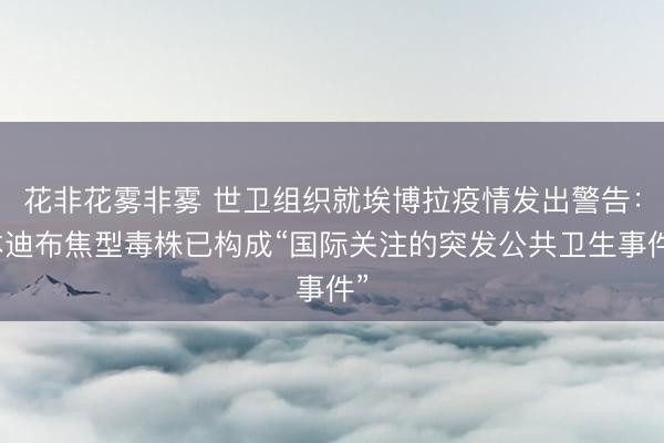 花非花雾非雾 世卫组织就埃博拉疫情发出警告：本迪布焦型毒株已构成“国际关注的突发公共卫生事件”