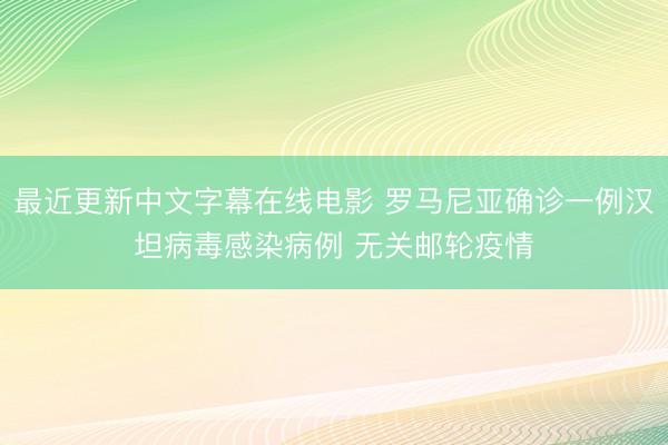 最近更新中文字幕在线电影 罗马尼亚确诊一例汉坦病毒感染病例 无关邮轮疫情