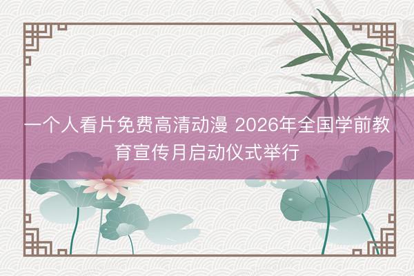 一个人看片免费高清动漫 2026年全国学前教育宣传月启动仪式举行