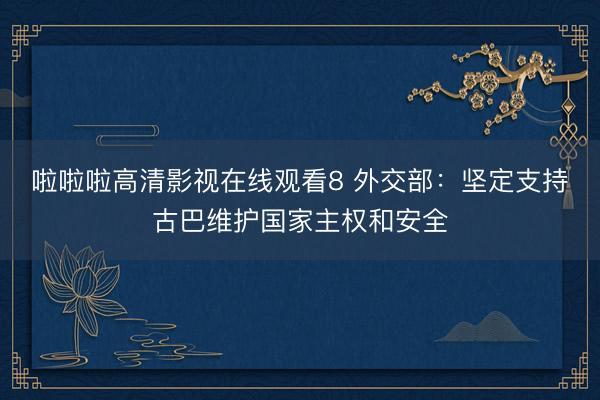 啦啦啦高清影视在线观看8 外交部：坚定支持古巴维护国家主权和安全