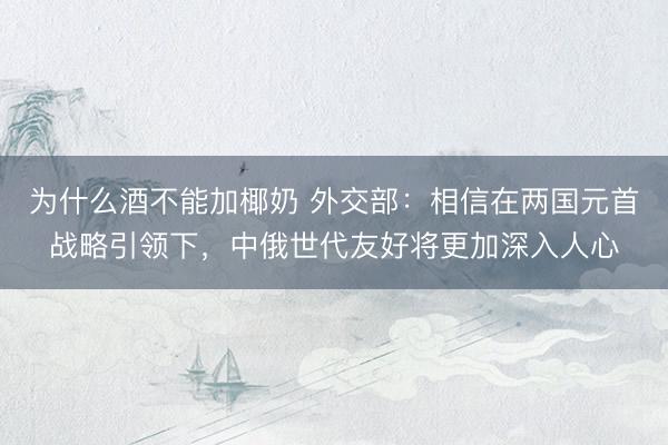为什么酒不能加椰奶 外交部：相信在两国元首战略引领下，中俄世代友好将更加深入人心