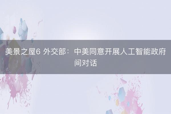美景之屋6 外交部：中美同意开展人工智能政府间对话