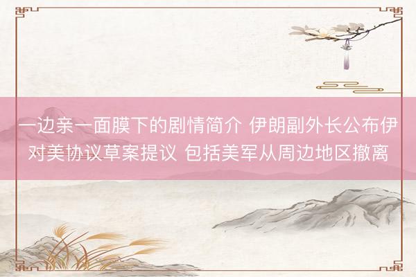 一边亲一面膜下的剧情简介 伊朗副外长公布伊对美协议草案提议 包括美军从周边地区撤离