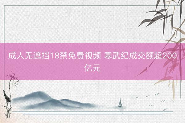 成人无遮挡18禁免费视频 寒武纪成交额超200亿元