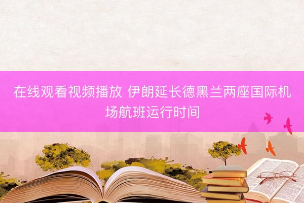 在线观看视频播放 伊朗延长德黑兰两座国际机场航班运行时间