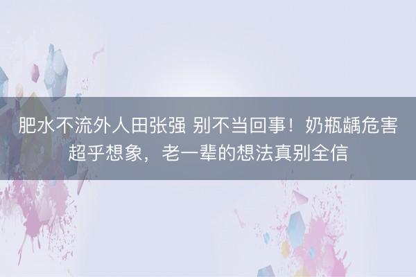 肥水不流外人田张强 别不当回事！奶瓶龋危害超乎想象，老一辈的想法真别全信