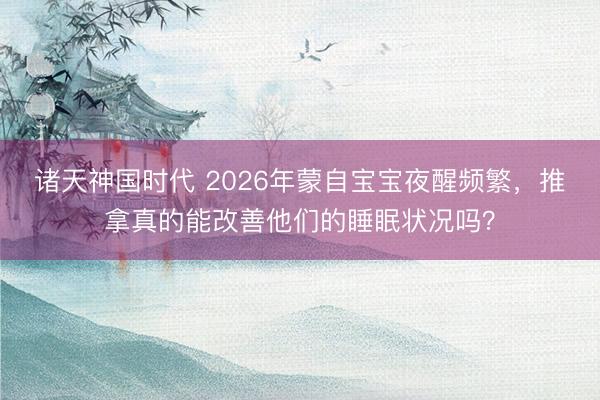 诸天神国时代 2026年蒙自宝宝夜醒频繁，推拿真的能改善他们的睡眠状况吗？