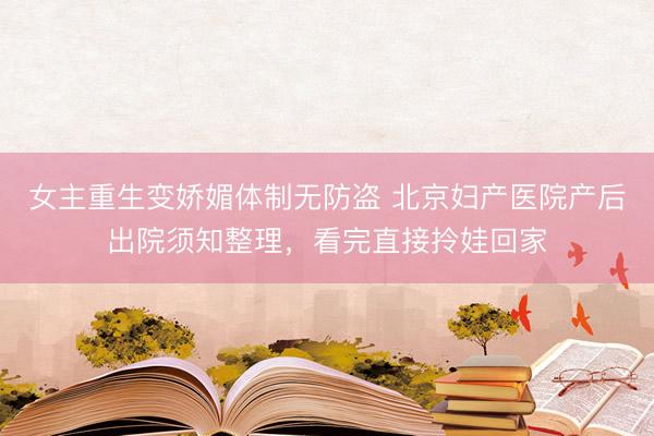 女主重生变娇媚体制无防盗 北京妇产医院产后出院须知整理，看完直接拎娃回家