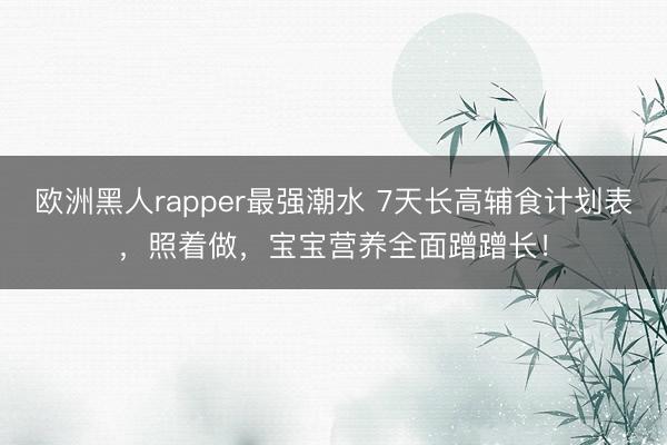 欧洲黑人rapper最强潮水 7天长高辅食计划表，照着做，宝宝营养全面蹭蹭长！