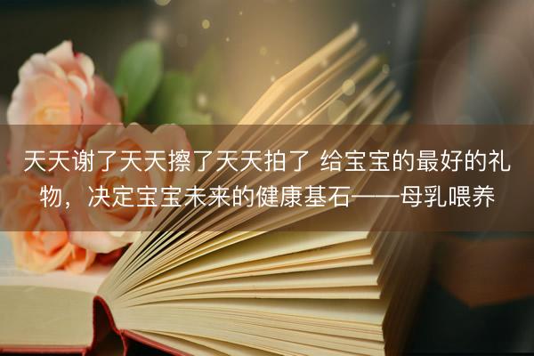 天天谢了天天擦了天天拍了 给宝宝的最好的礼物，决定宝宝未来的健康基石——母乳喂养