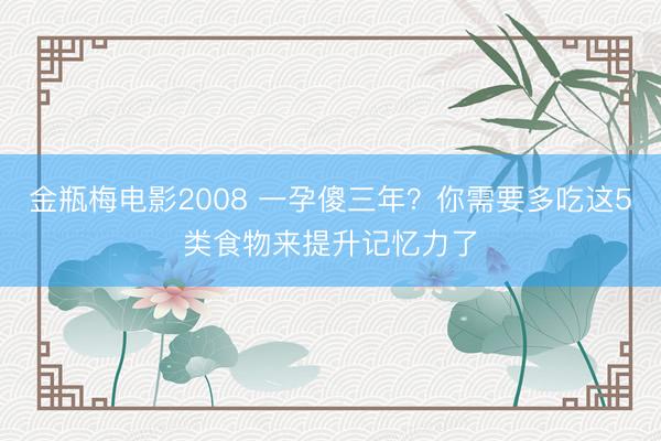 金瓶梅电影2008 一孕傻三年？你需要多吃这5类食物来提升记忆力了