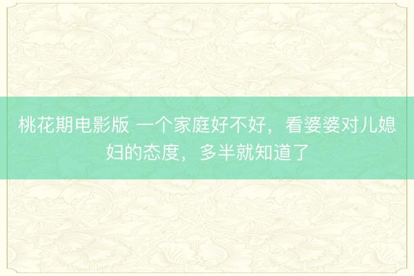桃花期电影版 一个家庭好不好，看婆婆对儿媳妇的态度，多半就知道了