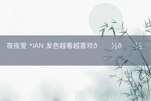 夜夜爱 *IAN 发色越看越喜欢😽😽 ​​​