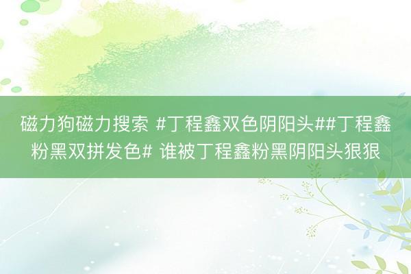 磁力狗磁力搜索 #丁程鑫双色阴阳头##丁程鑫粉黑双拼发色# 谁被丁程鑫粉黑阴阳头狠狠