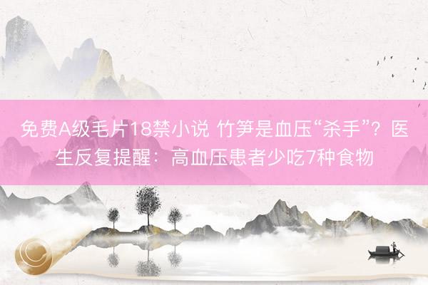 免费A级毛片18禁小说 竹笋是血压“杀手”？医生反复提醒：高血压患者少吃7种食物