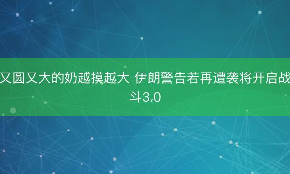 又圆又大的奶越摸越大 伊朗警告若再遭袭将开启战斗3.0
