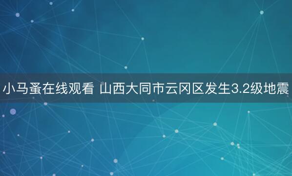 小马蚤在线观看 山西大同市云冈区发生3.2级地震