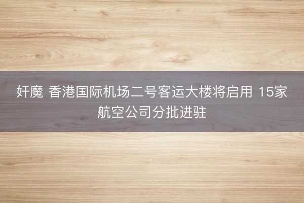 奸魔 香港国际机场二号客运大楼将启用 15家航空公司分批进驻