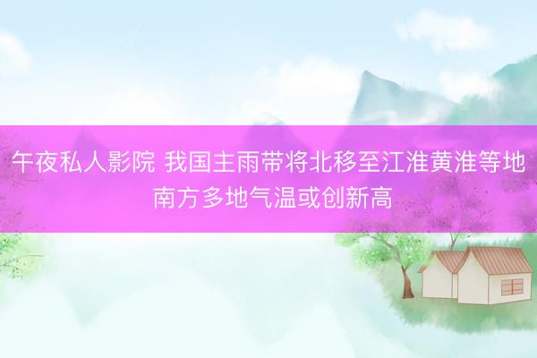 午夜私人影院 我国主雨带将北移至江淮黄淮等地 南方多地气温或创新高