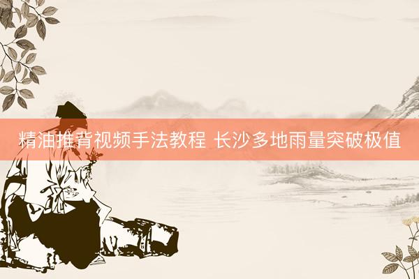 精油推背视频手法教程 长沙多地雨量突破极值
