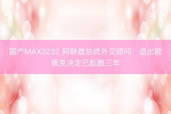 国产MAX3232 阿联酋总统外交顾问：退出欧佩克决定已酝酿三年