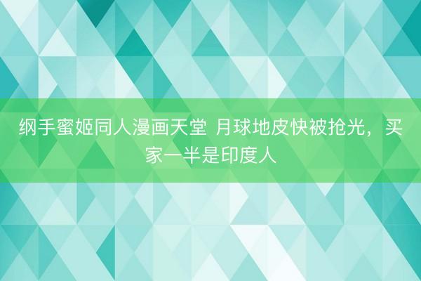 纲手蜜姬同人漫画天堂 月球地皮快被抢光，买家一半是印度人