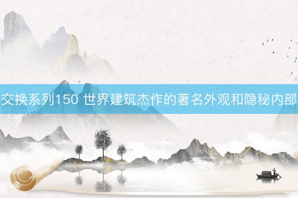 交换系列150 世界建筑杰作的著名外观和隐秘内部