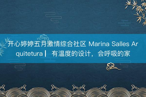 开心婷婷五月激情综合社区 Marina Salles Arquitetura ▏有温度的设计，会呼吸的家
