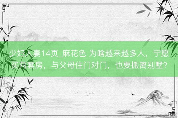 少妇人妻14页_麻花色 为啥越来越多人，宁愿买两套房，与父母住门对门，也要搬离别墅？