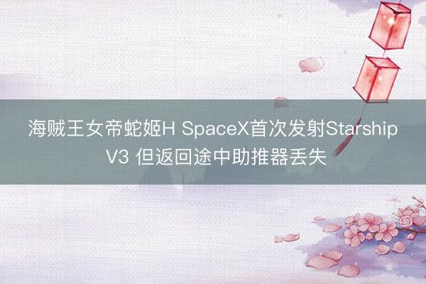 海贼王女帝蛇姬H SpaceX首次发射Starship V3 但返回途中助推器丢失
