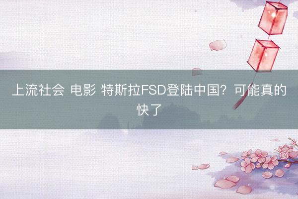 上流社会 电影 特斯拉FSD登陆中国？可能真的快了