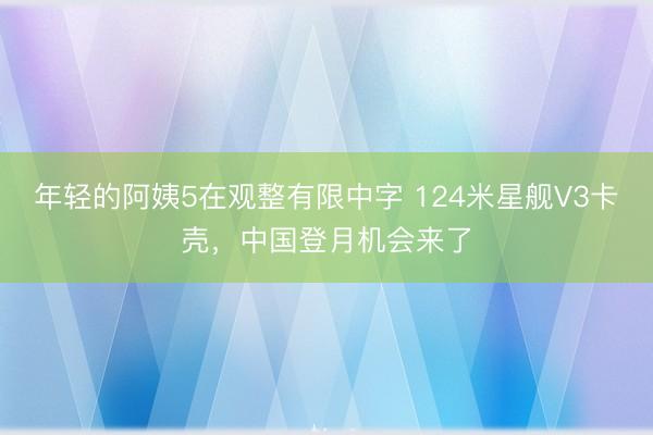 年轻的阿姨5在观整有限中字 124米星舰V3卡壳，中国登月机会来了