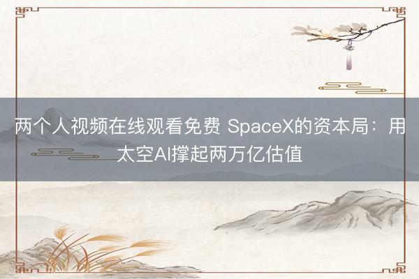 两个人视频在线观看免费 SpaceX的资本局：用太空AI撑起两万亿估值